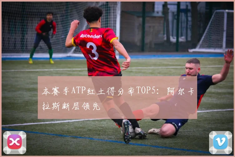 本赛季ATP红土得分率TOP5：阿尔卡拉斯断层领先