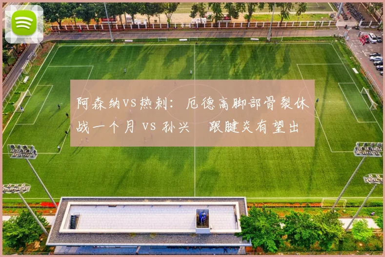 阿森纳vs热刺：厄德高脚部骨裂休战一个月 vs 孙兴慜跟腱炎有望出场