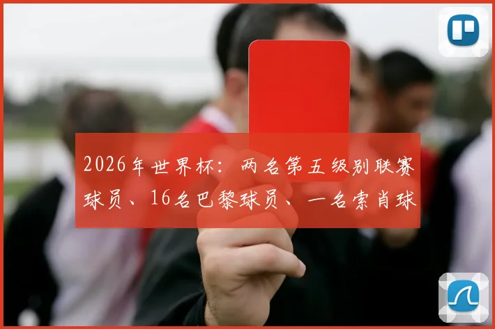 2026年世界杯：两名第五级别联赛球员、16名巴黎球员、一名索肖球员……哪些联赛和俱乐部的球员代表最多？